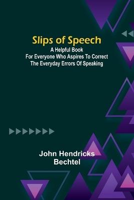 Slips of Speech: a Helpful Book for Everyone Who Aspires to Correct the Everyday Errors of Speaking - John Hendricks Bechtel - cover