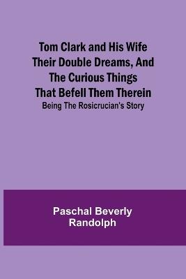 Tom Clark and His Wife Their Double Dreams, And the Curious Things that Befell Them Therein; Being the Rosicrucian's Story - Paschal Beverly Randolph - cover