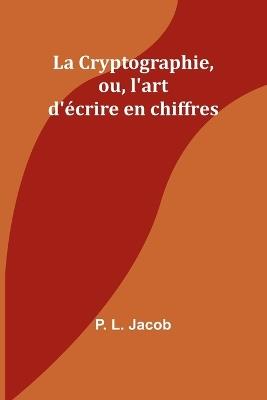 La Cryptographie, ou, l'art d'?crire en chiffres - P L Jacob - cover