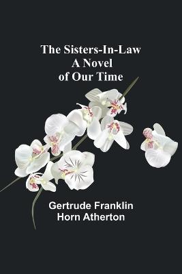 The Sisters-In-Law: A Novel of Our Time - Gertrude Franklin Horn Atherton - cover