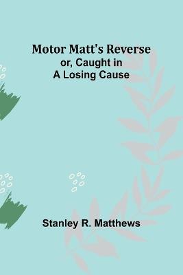 Motor Matt's Reverse; or, Caught in a Losing Cause - Stanley R Matthews - cover