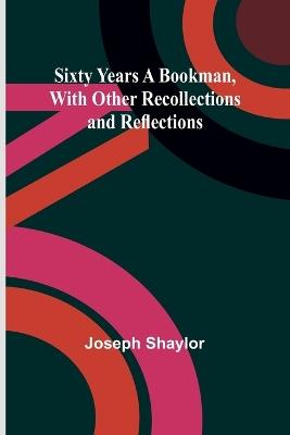 Sixty Years a Bookman, With Other Recollections and Reflections - Joseph Shaylor - cover