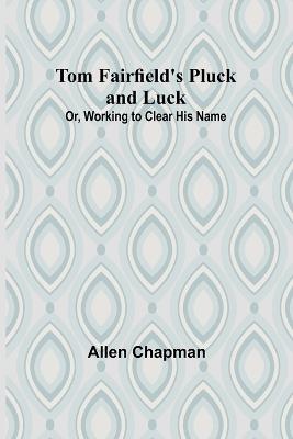 Tom Fairfield's Pluck and Luck; Or, Working to Clear His Name - Allen Chapman - cover