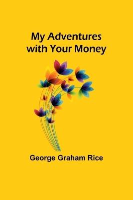 My Adventures with Your Money - George Graham Rice - cover