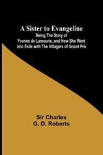 A Sister to Evangeline;Being the Story of Yvonne de Lamourie, and how she went into exile with the villagers of Grand Pr?
