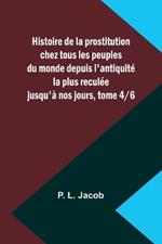 Histoire de la prostitution chez tous les peuples du monde depuis l'antiquit? la plus recul?e jusqu'? nos jours, tome 4/6