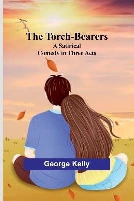 The Torch-Bearers: A Satirical Comedy in Three Acts - George Kelly - cover
