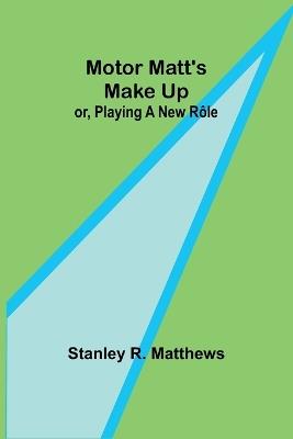 Motor Matt's Make Up; or, Playing a New R?le - Stanley R Matthews - cover