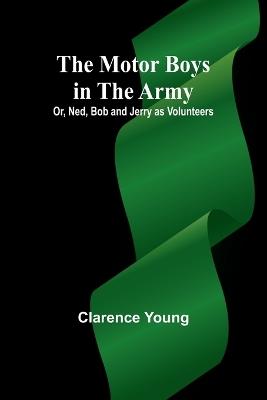 The Motor Boys in the Army; Or, Ned, Bob and Jerry as Volunteers - Clarence Young - cover