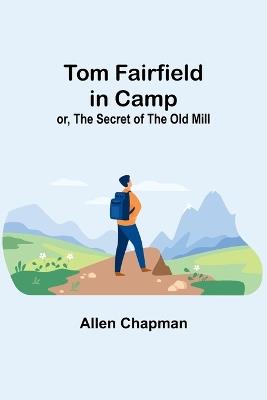 Tom Fairfield in Camp; or, The Secret of the Old Mill - Allen Chapman - cover