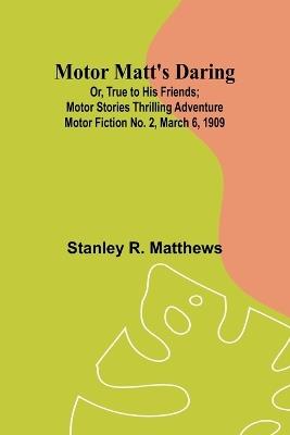 Motor Matt's Daring; Or, True to His Friends; Motor Stories Thrilling Adventure Motor Fiction No. 2, March 6, 1909 - Stanley R Matthews - cover