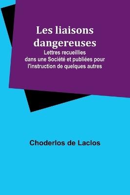 Les liaisons dangereuses; Lettres recueillies dans une Soci?t? et publi?es pour l'instruction de quelques autres - Choderlos De Laclos - cover