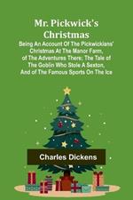 Mr. Pickwick's Christmas; Being an Account of the Pickwickians' Christmas at the Manor Farm, of the Adventures There; the Tale of the Goblin Who Stole a Sexton, and of the Famous Sports on the Ice