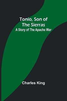 Tonio, Son of the Sierras: A Story of the Apache War - Charles King - cover