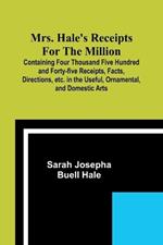 Mrs. Hale's Receipts for the Million; Containing Four Thousand Five Hundred and Forty-five Receipts, Facts, Directions, etc. in the Useful, Ornamental, and Domestic Arts