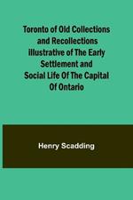 Toronto of Old Collections and recollections illustrative of the early settlement and social life of the capital of Ontario
