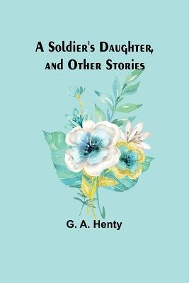 A Soldier's Daughter, and Other Stories - G a Henty - cover