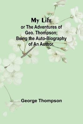 My Life: or the Adventures of Geo. Thompson; Being the Auto-Biography of an Author. - George Thompson - cover