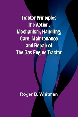 Tractor Principles The Action, Mechanism, Handling, Care, Maintenance and Repair of the Gas Engine Tractor - Roger B Whitman - cover