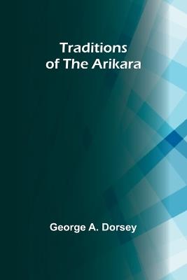 Traditions of the Arikara - George A Dorsey - cover