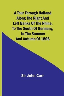 A tour through Holland Along the right and left banks of the Rhine, to the south of Germany, in the summer and autumn of 1806 - John Carr - cover