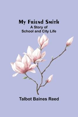 My Friend Smith: A Story of School and City Life - Talbot Baines Reed - cover