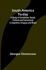 South America To-day;A Study of Conditions, Social, Political and Commercial in Argentina, Uruguay and Brazil