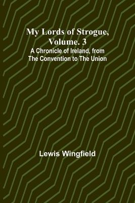My Lords of Strogue, Volume. 3; A Chronicle of Ireland, from the Convention to the Union - Lewis Wingfield - cover