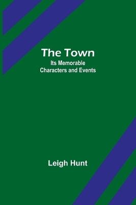 The Town: Its Memorable Characters and Events - Leigh Hunt - cover
