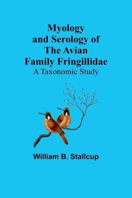 Myology and Serology of the Avian Family Fringillidae: A Taxonomic Study - William B Stallcup - cover