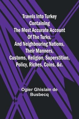 Travels into Turkey Containing the most accurate account of the Turks, and neighbouring nations, their manners, customs, religion, superstition, policy, riches, coins, &c. - Ogier Ghislain de Busbecq - cover