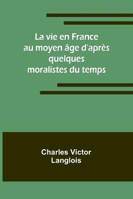 La vie en France au moyen ?ge d'apr?s quelques moralistes du temps - Charles Victor Langlois - cover