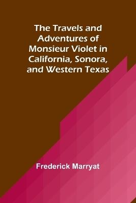 The Travels and Adventures of Monsieur Violet in California, Sonora, and Western Texas - Frederick Marryat - cover