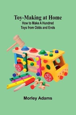 Toy-Making at Home: How to Make a Hundred Toys from Odds and Ends - Morley Adams - cover