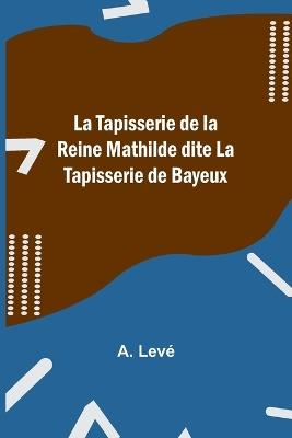 La Tapisserie de la Reine Mathilde dite La Tapisserie de Bayeux - A Lev? - cover