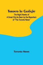 Toronto by Gaslight: The Night Hawks of a Great City As Seen by the Reporters of 