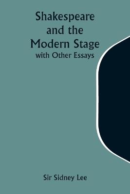 Shakespeare and the Modern Stage; with Other Essays - Sidney Lee - cover