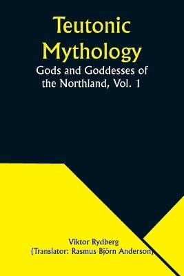 Teutonic Mythology: Gods and Goddesses of the Northland, Vol. 1 - Viktor Rydberg - cover
