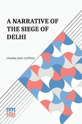 A Narrative of the Siege of Delhi - Charles John Griffiths - cover