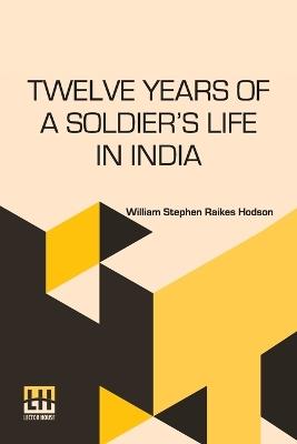 Twelve Years of a Soldier's Life in India - William Stephen Raikes Hodson - cover