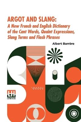 Argot And Slang: A New French And English Dictionary Of The Cant Words, Quaint Expressions, Slang Terms And Flash Phrases (Edition0) - Albert Barr Re - cover