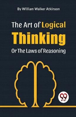 The Art Of Logical Thinking Or The Laws Of Reasoning - Atkinson William Walker - cover