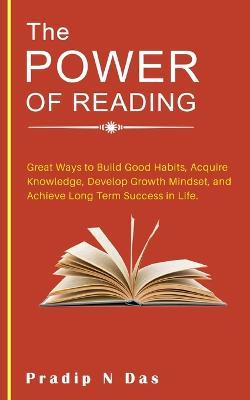 The Power of Reading: Great Ways to Build Good Habits, Acquire Knowledge, Develop Growth Mindset, and Achieve Long Term Success in Life. - Pradip N Das - cover