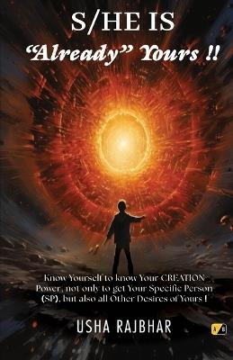 S/HE IS "Already" Yours !! Know Yourself to know Your CREATION Power, not only to get Your Specific Person (SP), but also all Other Desires of Yours! - Usha Rajbhar - cover