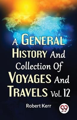 A General History And Collection Of Voyages And Travels Vol.12 - Robert Kerr - cover