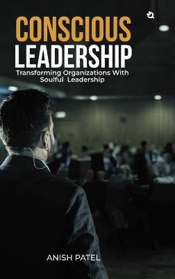 Conscious Leadership: Transforming Organizations With Soulful Leadership - Anish Patel - cover