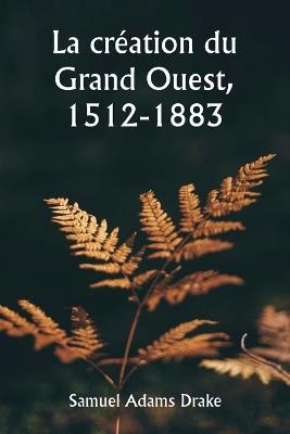 La cr?ation du Grand Ouest, 1512-1883 - Samuel Adams Drake - cover