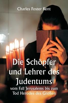 Die Sch?pfer und Lehrer des Judentums vom Fall Jerusalems bis zum Tod Herodes des Gro?en - Charles Foster Kent - cover