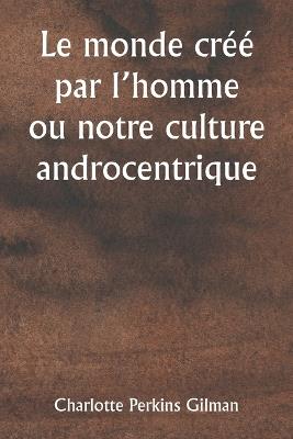 Le monde cr?? par l'homme ou notre culture androcentrique - Charlotte Perkins Gilman - cover