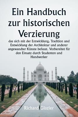 Ein Handbuch zur historischen Verzierung, das sich mit der Entwicklung, Tradition und Entwicklung der Architektur und anderer angewandter K?nste befasst. Vorbereitet f?r den Einsatz durch Studenten und Handwerker - Richard Glazier - cover